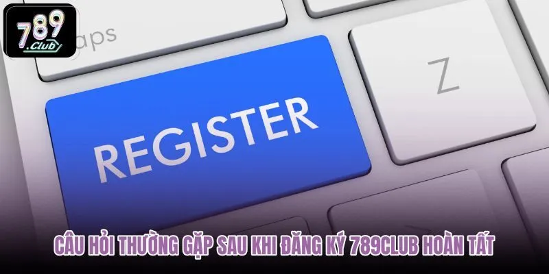 cau-hoi-thuong-gap-sau-khi-dang-ky-789club-hoan-tat