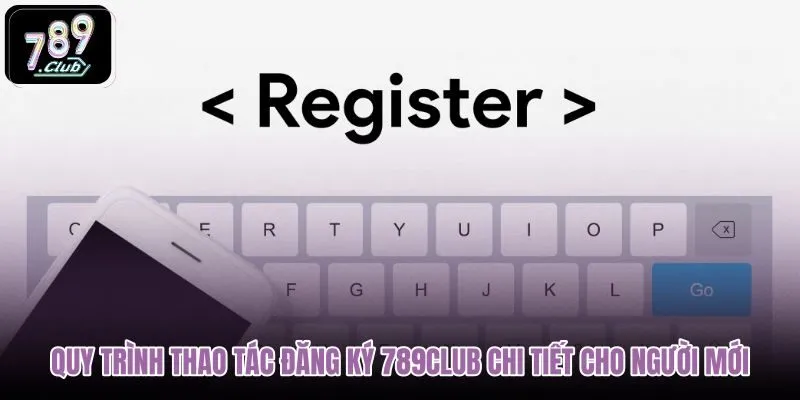quy-trinh-thao-tac-dang-ky-789club-chi-tiet-cho-nguoi-moi